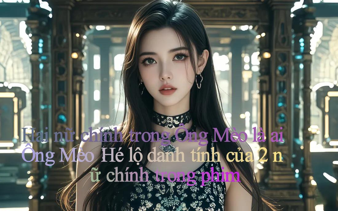 Hai nữ chính trong Ông Mèo là ai ｜ Ông Mèo： Hé lộ danh tính của 2 nữ chính trong phim