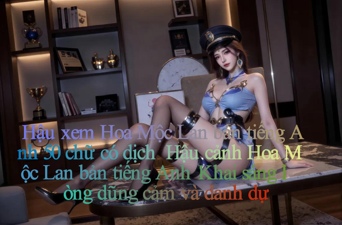 Hậu xem Hoa Mộc Lan bản tiếng Anh 50 chữ có dịch ｜ Hậu cảnh Hoa Mộc Lan bản tiếng Anh： Khai sáng lòng dũng cảm và danh dự